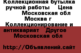 Коллекционная бутылка, ручной работы. › Цена ­ 2 500 - Московская обл., Москва г. Коллекционирование и антиквариат » Другое   . Московская обл.